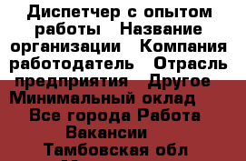 Диспетчер с опытом работы › Название организации ­ Компания-работодатель › Отрасль предприятия ­ Другое › Минимальный оклад ­ 1 - Все города Работа » Вакансии   . Тамбовская обл.,Моршанск г.